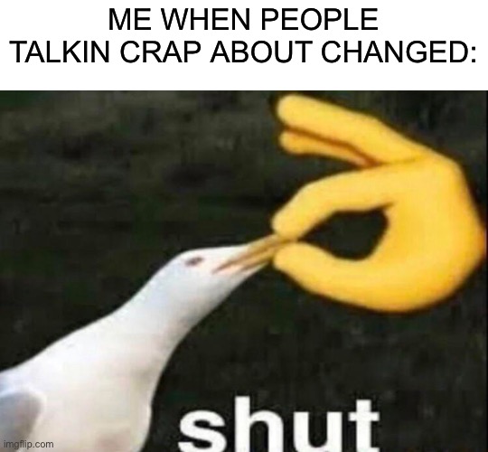 E | ME WHEN PEOPLE TALKIN CRAP ABOUT CHANGED: | image tagged in shut | made w/ Imgflip meme maker