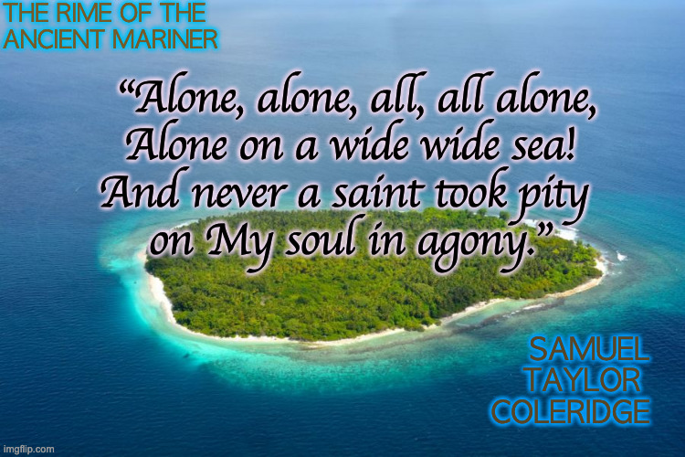 All Alone | THE RIME OF THE 
ANCIENT MARINER; “Alone, alone, all, all alone,
Alone on a wide wide sea!
And never a saint took pity 
on My soul in agony.”; SAMUEL TAYLOR 
COLERIDGE | image tagged in deserted island 1 | made w/ Imgflip meme maker