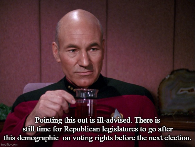 Picard Earl Grey tea | Pointing this out is ill-advised. There is still time for Republican legislatures to go after this demographic  on voting rights before the  | image tagged in picard earl grey tea | made w/ Imgflip meme maker