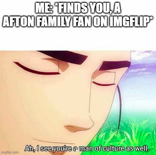 Ah,I see you are a man of culture as well | ME: *FINDS YOU, A AFTON FAMILY FAN ON IMGFLIP* | image tagged in ah i see you are a man of culture as well | made w/ Imgflip meme maker