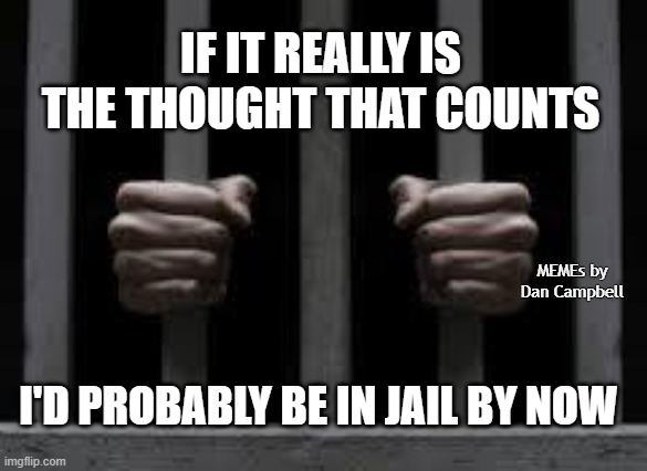 Jail | IF IT REALLY IS THE THOUGHT THAT COUNTS; MEMEs by Dan Campbell; I'D PROBABLY BE IN JAIL BY NOW | image tagged in jail | made w/ Imgflip meme maker