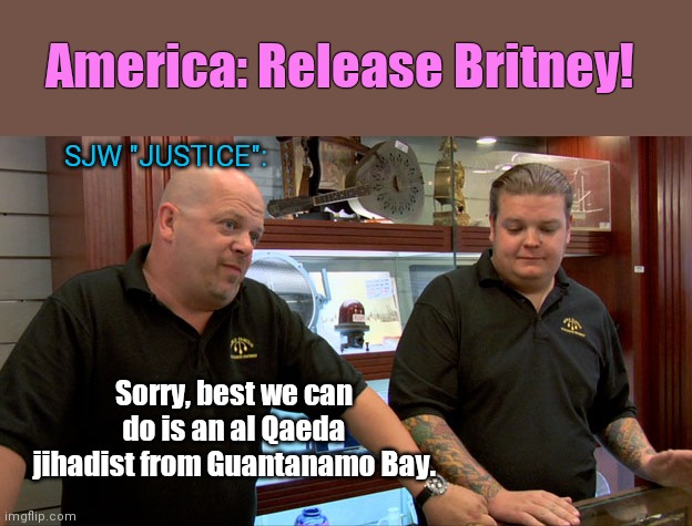 While Britney Spears lives with her human rights stripped away, jihadist Abdul Latif Nasir sent home | America: Release Britney! SJW "JUSTICE":; Sorry, best we can do is an al Qaeda jihadist from Guantanamo Bay. | image tagged in pawn stars best i can do,joe biden,jihadist,guantanamo,biden administration,britney spears | made w/ Imgflip meme maker