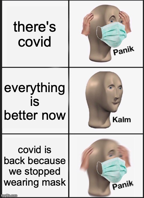 ....... | there's covid; everything is better now; covid is back because we stopped wearing mask | image tagged in memes,panik kalm panik | made w/ Imgflip meme maker
