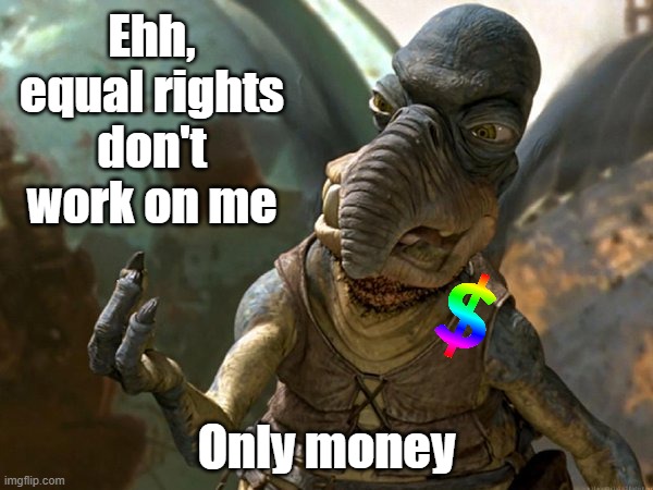 watto | Ehh, equal rights don't work on me; Only money | image tagged in watto | made w/ Imgflip meme maker