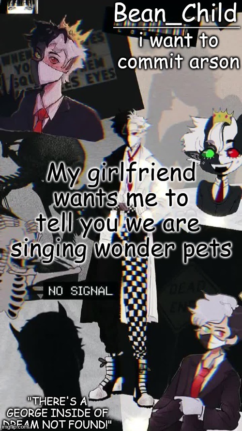 i want to commit arson; My girlfriend wants me to tell you we are  singing wonder pets | image tagged in beans raboo temp geoege | made w/ Imgflip meme maker