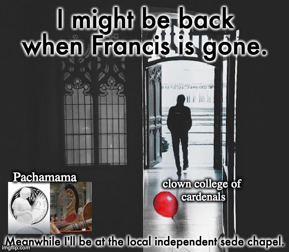 Going going gone. . . | I might be back when Francis is gone. Pachamama; clown college of 
cardenals; Meanwhile I'll be at the local independent sede chapel. | image tagged in leave childish things behind | made w/ Imgflip meme maker