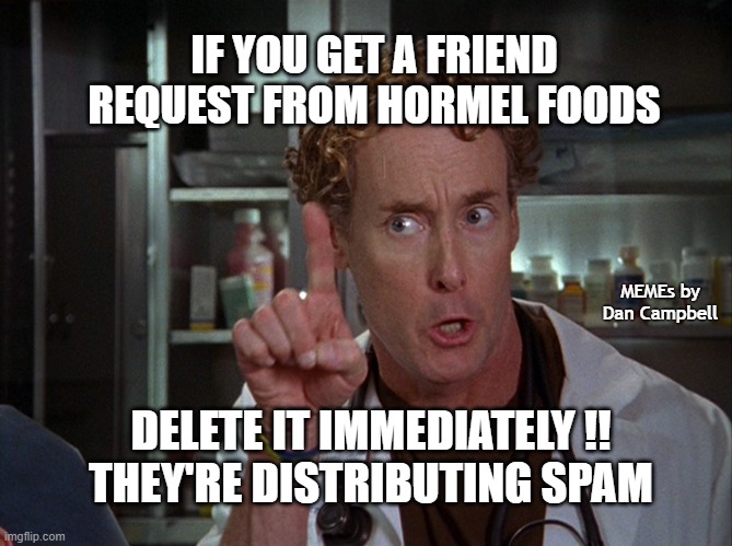 scrubs | IF YOU GET A FRIEND REQUEST FROM HORMEL FOODS; MEMEs by Dan Campbell; DELETE IT IMMEDIATELY !!
THEY'RE DISTRIBUTING SPAM | image tagged in scrubs | made w/ Imgflip meme maker