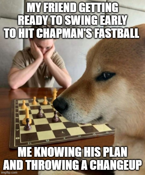 Chess doge | MY FRIEND GETTING READY TO SWING EARLY TO HIT CHAPMAN'S FASTBALL; ME KNOWING HIS PLAN AND THROWING A CHANGEUP | image tagged in chess doge | made w/ Imgflip meme maker