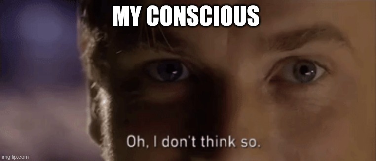 oh i dont think so | MY CONSCIOUS | image tagged in oh i dont think so | made w/ Imgflip meme maker