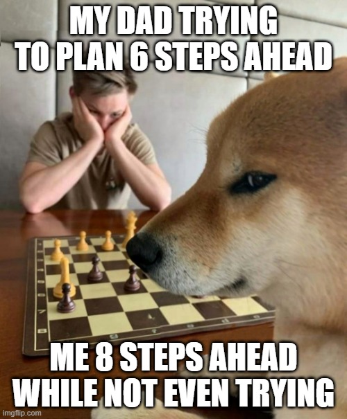 Chess doge | MY DAD TRYING TO PLAN 6 STEPS AHEAD; ME 8 STEPS AHEAD WHILE NOT EVEN TRYING | image tagged in chess doge | made w/ Imgflip meme maker