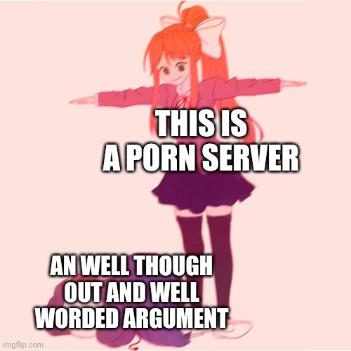 Monika t-posing on Sans | THIS IS A PORN SERVER; AN WELL THOUGH OUT AND WELL WORDED ARGUMENT | image tagged in monika t-posing on sans | made w/ Imgflip meme maker