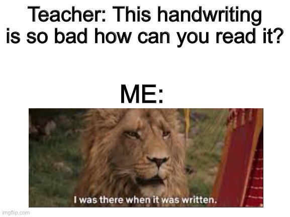 Blank White Template | Teacher: This handwriting is so bad how can you read it? ME: | image tagged in blank white template,teachers,school,lion | made w/ Imgflip meme maker