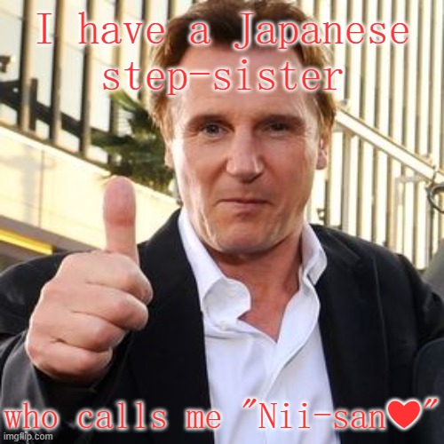 How he chose his stage name. |  I have a Japanese
step-sister; who calls me "Nii-san❤" | image tagged in liam neeson's favorite,bad pun,language | made w/ Imgflip meme maker
