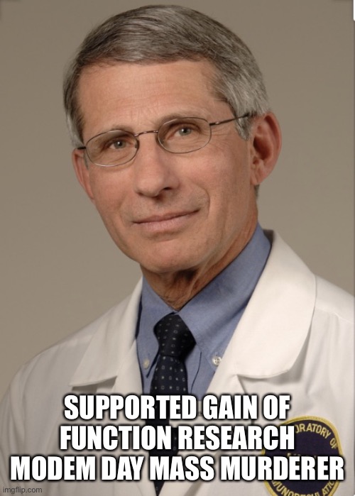 Dr Fauci | SUPPORTED GAIN OF FUNCTION RESEARCH
MODEM DAY MASS MURDERER | image tagged in dr fauci | made w/ Imgflip meme maker