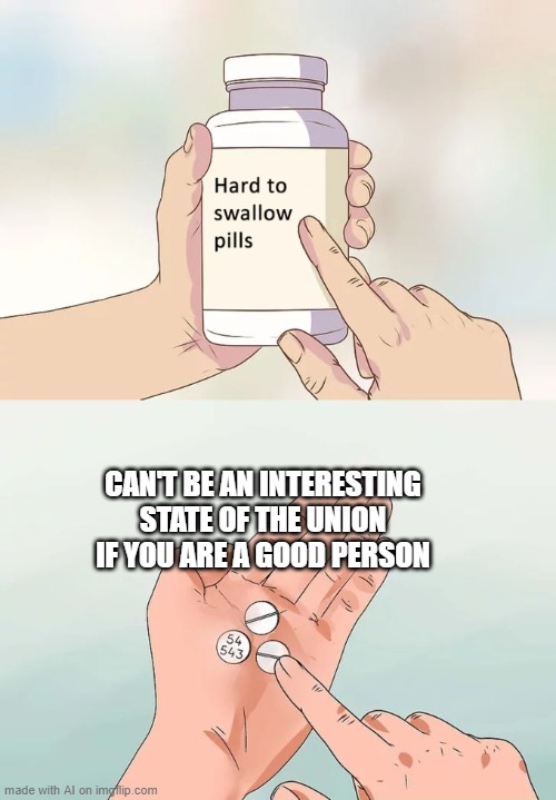 Are these pills the hardest to swallow? | CAN'T BE AN INTERESTING STATE OF THE UNION IF YOU ARE A GOOD PERSON | image tagged in memes,hard to swallow pills | made w/ Imgflip meme maker