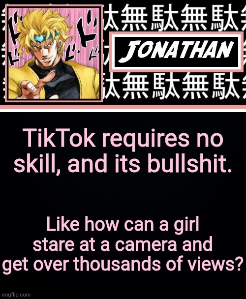 JONATHAN PART 2 | TikTok requires no skill, and its bullshit. Like how can a girl stare at a camera and get over thousands of views? | image tagged in jonathan part 2 | made w/ Imgflip meme maker