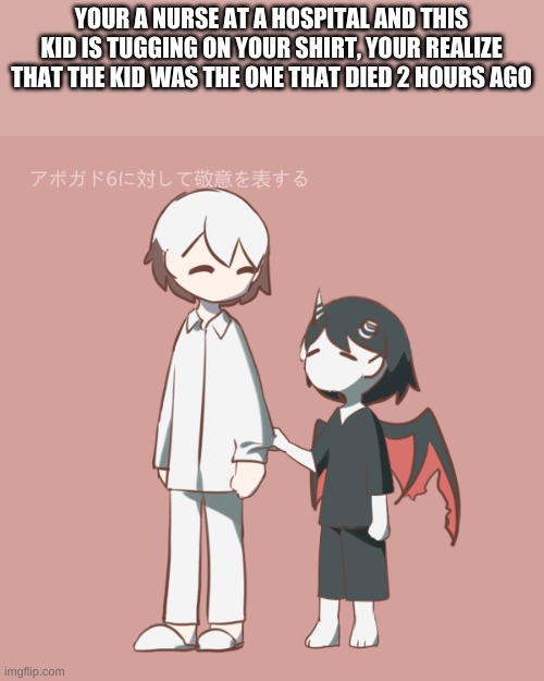 YOUR A NURSE AT A HOSPITAL AND THIS KID IS TUGGING ON YOUR SHIRT, YOUR REALIZE THAT THE KID WAS THE ONE THAT DIED 2 HOURS AGO | made w/ Imgflip meme maker