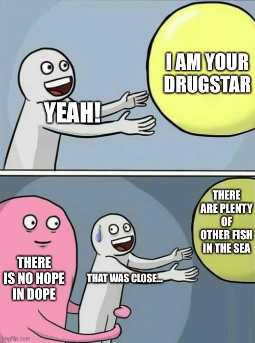 Say no! | I AM YOUR DRUGSTAR; YEAH! THERE ARE PLENTY OF OTHER FISH IN THE SEA; THERE IS NO HOPE IN DOPE; THAT WAS CLOSE… | image tagged in memes,running away balloon | made w/ Imgflip meme maker