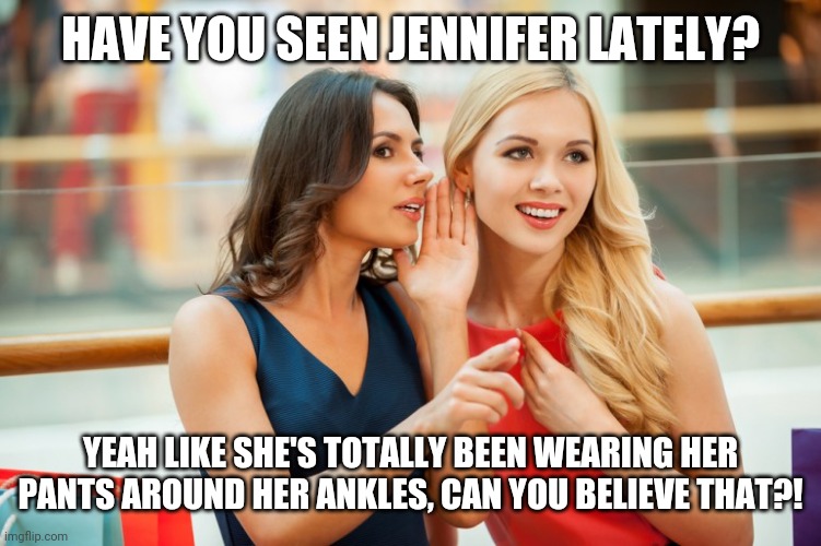Women gossip | HAVE YOU SEEN JENNIFER LATELY? YEAH LIKE SHE'S TOTALLY BEEN WEARING HER PANTS AROUND HER ANKLES, CAN YOU BELIEVE THAT?! | image tagged in women gossip | made w/ Imgflip meme maker