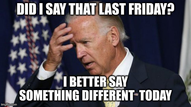 Joe Biden worries | DID I SAY THAT LAST FRIDAY? I BETTER SAY
SOMETHING DIFFERENT  TODAY | image tagged in joe biden worries | made w/ Imgflip meme maker