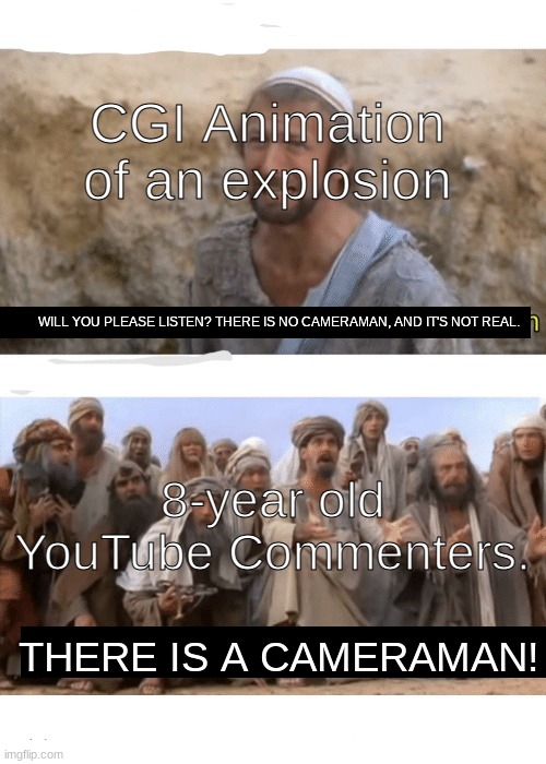 They are just too gullible. | CGI Animation of an explosion; WILL YOU PLEASE LISTEN? THERE IS NO CAMERAMAN, AND IT'S NOT REAL. 8-year old YouTube Commenters. THERE IS A CAMERAMAN! | image tagged in he is the messiah,youtube,comments,camera,explosion,comment | made w/ Imgflip meme maker
