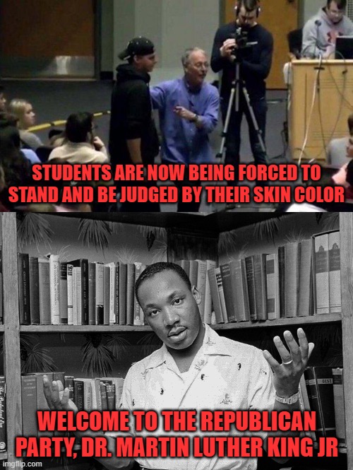 STUDENTS ARE NOW BEING FORCED TO STAND AND BE JUDGED BY THEIR SKIN COLOR; WELCOME TO THE REPUBLICAN PARTY, DR. MARTIN LUTHER KING JR | image tagged in memes,critical race theory,penn state,martin luther king jr,white privilege,sam richards | made w/ Imgflip meme maker