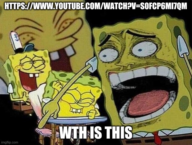 https://www.youtube.com/watch?v=S0fCp6mi7qM | HTTPS://WWW.YOUTUBE.COM/WATCH?V=S0FCP6MI7QM; WTH IS THIS | image tagged in spongebob laughing hysterically | made w/ Imgflip meme maker