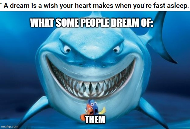 "A dream s a wish your heart makes, when you're fast asleeeeeeeeeeeeep!" | WHAT SOME PEOPLE DREAM OF:; THEM | image tagged in hungry shark nemo s | made w/ Imgflip meme maker