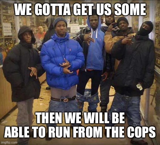 Gangster pants  | WE GOTTA GET US SOME THEN WE WILL BE ABLE TO RUN FROM THE COPS | image tagged in gangster pants | made w/ Imgflip meme maker