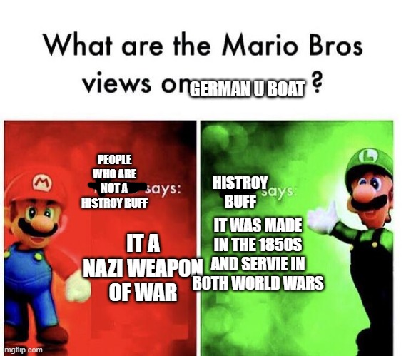 people who is not a histroy buff vs histroy buffs | GERMAN U BOAT; PEOPLE WHO ARE NOT A HISTROY BUFF; HISTROY BUFF; IT WAS MADE IN THE 1850S AND SERVIE IN BOTH WORLD WARS; IT A NAZI WEAPON OF WAR | image tagged in mario bros views | made w/ Imgflip meme maker