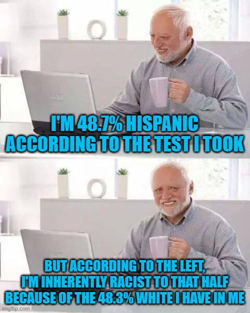 I'm also 0.03% African, which makes me more African than Elizabeth Warren is Native American. | I'M 48.7% HISPANIC ACCORDING TO THE TEST I TOOK; BUT ACCORDING TO THE LEFT, I'M INHERENTLY RACIST TO THAT HALF BECAUSE OF THE 48.3% WHITE I HAVE IN ME | image tagged in memes,hide the pain harold | made w/ Imgflip meme maker
