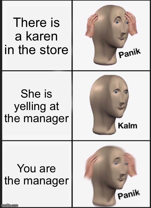 0_0 | There is a karen in the store; She is yelling at the manager; You are the manager | image tagged in memes,panik kalm panik | made w/ Imgflip meme maker