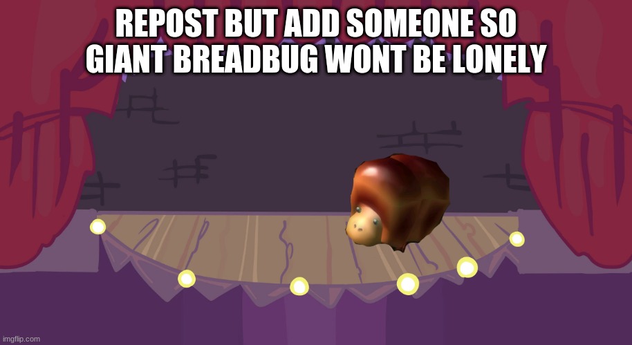 ' | REPOST BUT ADD SOMEONE SO GIANT BREADBUG WONT BE LONELY | made w/ Imgflip meme maker
