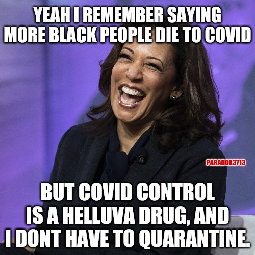 All Federal, State, and Local Government employees know the rules on COVID.  Rules for me and not for me again? | YEAH I REMEMBER SAYING MORE BLACK PEOPLE DIE TO COVID; PARADOX3713; BUT COVID CONTROL IS A HELLUVA DRUG, AND I DONT HAVE TO QUARANTINE. | image tagged in memes,politics,kamala harris,elitist,assholes,fail army | made w/ Imgflip meme maker