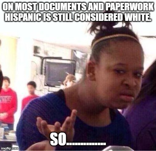 Wut? | ON MOST DOCUMENTS AND PAPERWORK HISPANIC IS STILL CONSIDERED WHITE. SO.............. | image tagged in wut | made w/ Imgflip meme maker