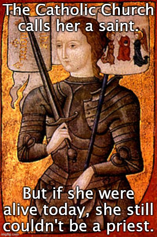 Ordain women or stop baptizing them. | The Catholic Church
calls her a saint. But if she were alive today, she still couldn't be a priest. | image tagged in joan of arc,catholic,hypocrisy,misogyny,gender equality | made w/ Imgflip meme maker