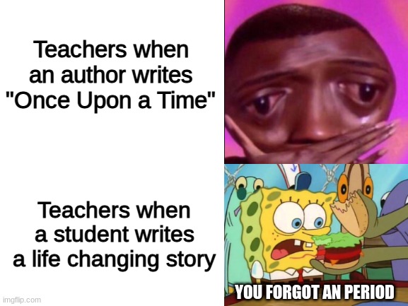 Stupid | Teachers when an author writes "Once Upon a Time"; Teachers when a student writes a life changing story; YOU FORGOT AN PERIOD | image tagged in blank white template,school,memes | made w/ Imgflip meme maker