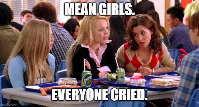 Mean Girls Lunch Table | MEAN GIRLS. EVERYONE CRIED. | image tagged in mean girls lunch table | made w/ Imgflip meme maker