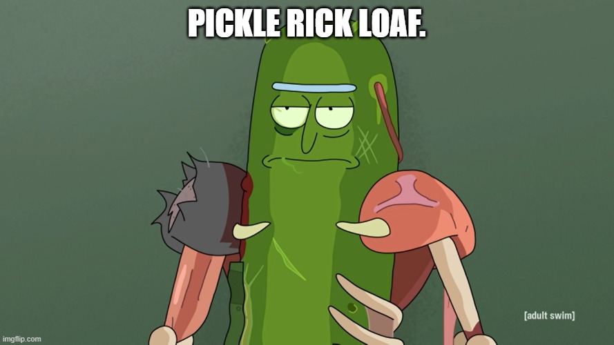 pickle rick | PICKLE RICK LOAF. | image tagged in pickle rick | made w/ Imgflip meme maker