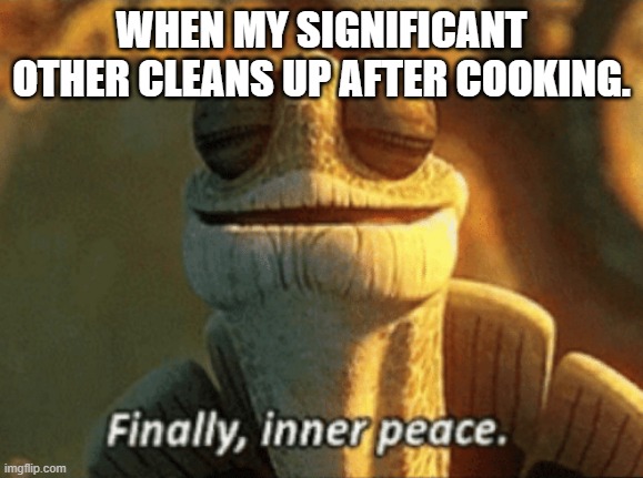 Finally, inner peace. | WHEN MY SIGNIFICANT OTHER CLEANS UP AFTER COOKING. | image tagged in finally inner peace | made w/ Imgflip meme maker