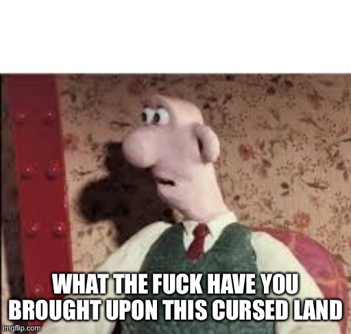 Surprised Wallace | WHAT THE FUCK HAVE YOU BROUGHT UPON THIS CURSED LAND | image tagged in surprised wallace | made w/ Imgflip meme maker