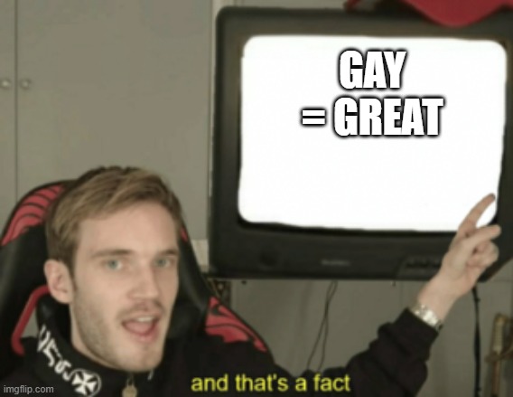and that's a fact |  GAY = GREAT | image tagged in and that's a fact | made w/ Imgflip meme maker