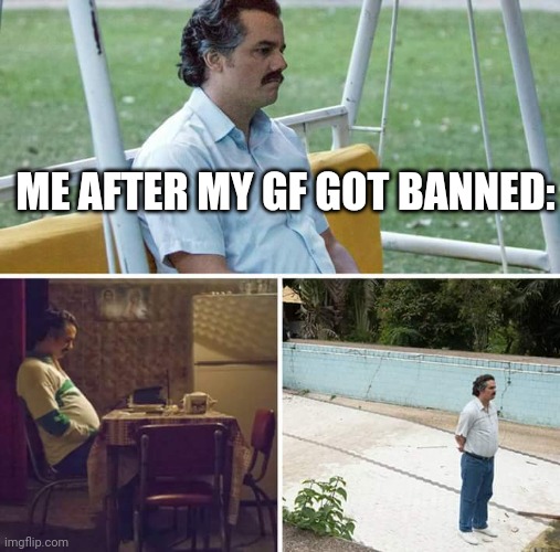 ... | ME AFTER MY GF GOT BANNED: | image tagged in memes,sad pablo escobar | made w/ Imgflip meme maker