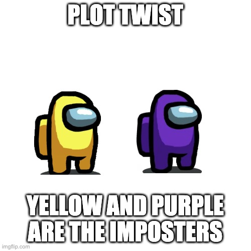 Blank Transparent Square Meme | PLOT TWIST YELLOW AND PURPLE ARE THE IMPOSTERS | image tagged in memes,blank transparent square | made w/ Imgflip meme maker