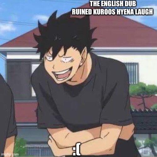 . | THE ENGLISH DUB RUINED KUROOS HYENA LAUGH; :( | image tagged in idk what to put | made w/ Imgflip meme maker