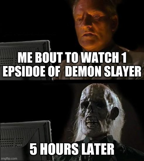 I'll Just Wait Here | ME BOUT TO WATCH 1 EPSIDOE OF  DEMON SLAYER; 5 HOURS LATER | image tagged in memes,i'll just wait here | made w/ Imgflip meme maker