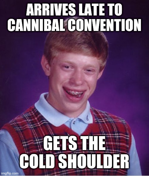 Bad Luck Brian | ARRIVES LATE TO CANNIBAL CONVENTION; GETS THE COLD SHOULDER | image tagged in memes,bad luck brian | made w/ Imgflip meme maker