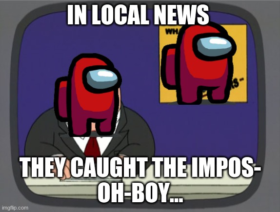 Peter Griffin News Meme | IN LOCAL NEWS; THEY CAUGHT THE IMPOS-
OH-BOY... | image tagged in memes,peter griffin news | made w/ Imgflip meme maker