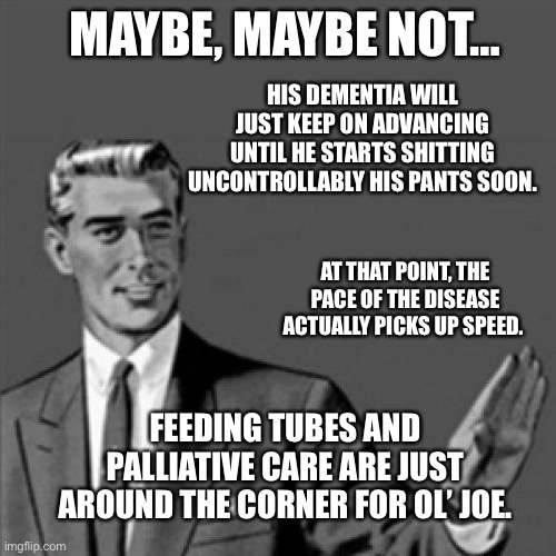 Correction guy | MAYBE, MAYBE NOT… HIS DEMENTIA WILL JUST KEEP ON ADVANCING UNTIL HE STARTS SHITTING UNCONTROLLABLY HIS PANTS SOON. AT THAT POINT, THE PACE O | image tagged in correction guy | made w/ Imgflip meme maker