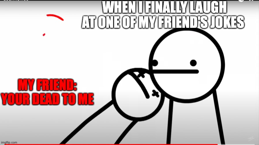 when I finally laugh | WHEN I FINALLY LAUGH AT ONE OF MY FRIEND'S JOKES; MY FRIEND: YOUR DEAD TO ME | image tagged in memes,asdfmovie | made w/ Imgflip meme maker